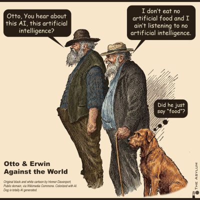 OTTO AND ERWIN AGAINST THE WORLD. Otto, You hear about this AI, this artificial intelligence? I don’t eat no artificial food and I ain’t listening to no artificial intelligence. Did he just say food? Original black and white cartoon by Homer Davenport, Public domain, via Wikimedia Commons. Colorized with AI. Dog is totally AI generated.